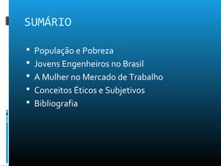 SUMÁRIO
 População e Pobreza
 Jovens Engenheiros no Brasil
 A Mulher no Mercado de Trabalho
 Conceitos Éticos e Subjetivos
 Bibliografia
 