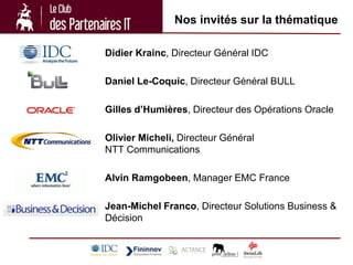 Nos invités sur la thématique

Didier Krainc, Directeur Général IDC

Daniel Le-Coquic, Directeur Général BULL

Gilles d’Humières, Directeur des Opérations Oracle

Olivier Micheli, Directeur Général
NTT Communications

Alvin Ramgobeen, Manager EMC France

Jean-Michel Franco, Directeur Solutions Business &
Décision
 