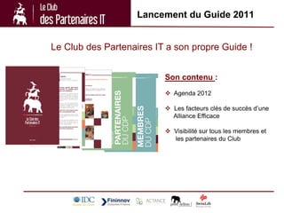 Lancement du Guide 2011


Le Club des Partenaires IT a son propre Guide !


                          Son contenu :
                           Agenda 2012

                           Les facteurs clés de succès d’une
                            Alliance Efficace

                           Visibilité sur tous les membres et
                            les partenaires du Club
 