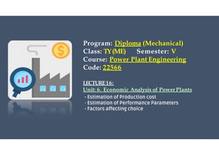 Program: Diploma (Mechanical)
Class: TY(ME) Semester: V
Course: Power Plant Engineering
Code: 22566
LECTURE16:
Unit: 6. Economic Analysis of PowerPlants
 
