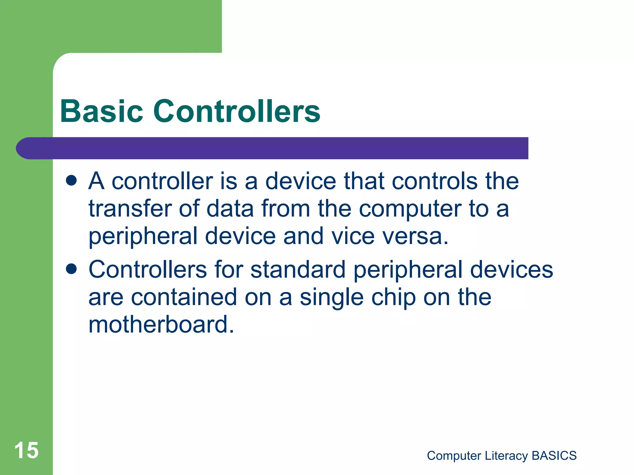 Basic Controllers A controller is a device that controls the transfer of data from the computer to a peripheral device and vice versa. Controllers for standard peripheral devices are contained on a single chip on the motherboard. 
