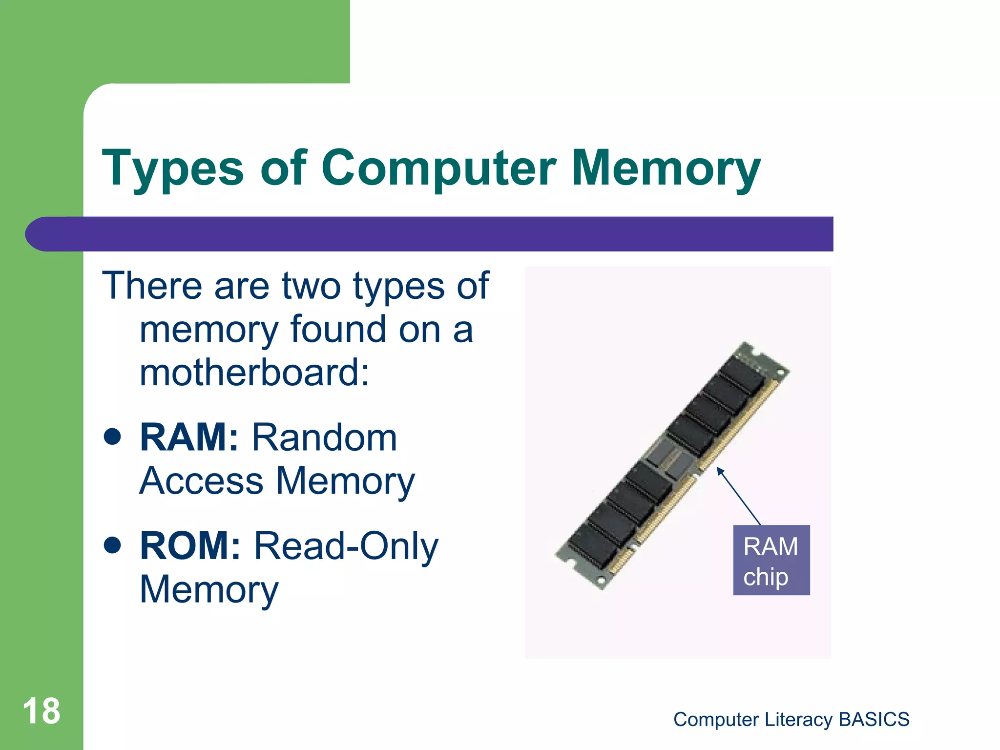 Types of Computer Memory There are two types of memory found on a motherboard: RAM:  Random Access Memory ROM:  Read-Only Memory RAM chip 