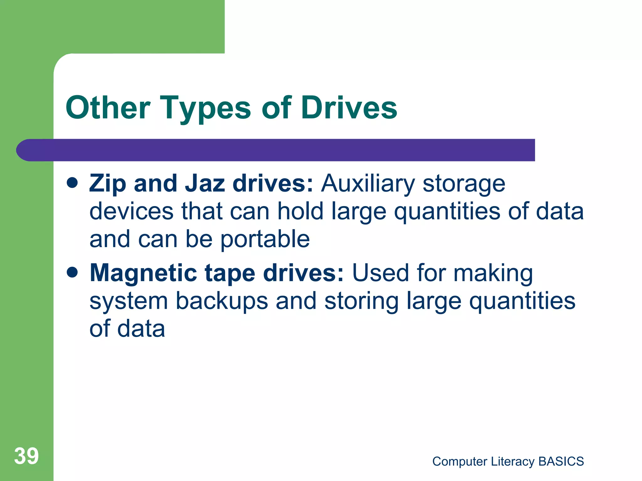 Other Types of Drives Zip and Jaz drives:  Auxiliary storage devices that can hold large quantities of data and can be portable Magnetic tape drives:  Used for making system backups and storing large quantities of data 