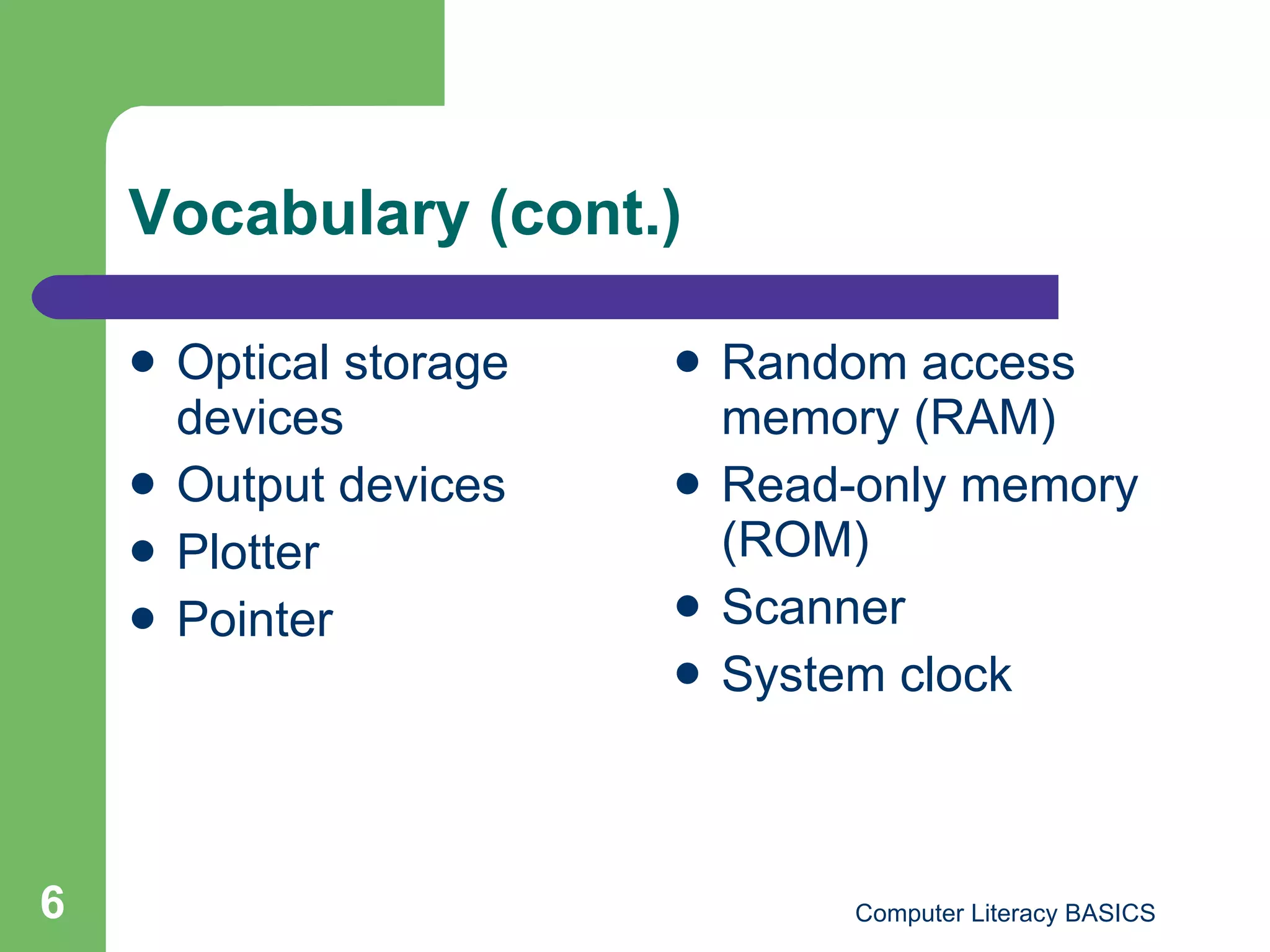 Vocabulary (cont.) Optical storage devices Output devices Plotter Pointer Random access memory (RAM) Read-only memory (ROM) Scanner System clock 