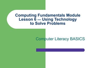 Computing Fundamentals Module Lesson 6  —  Using Technology to Solve Problems Computer Literacy BASICS 