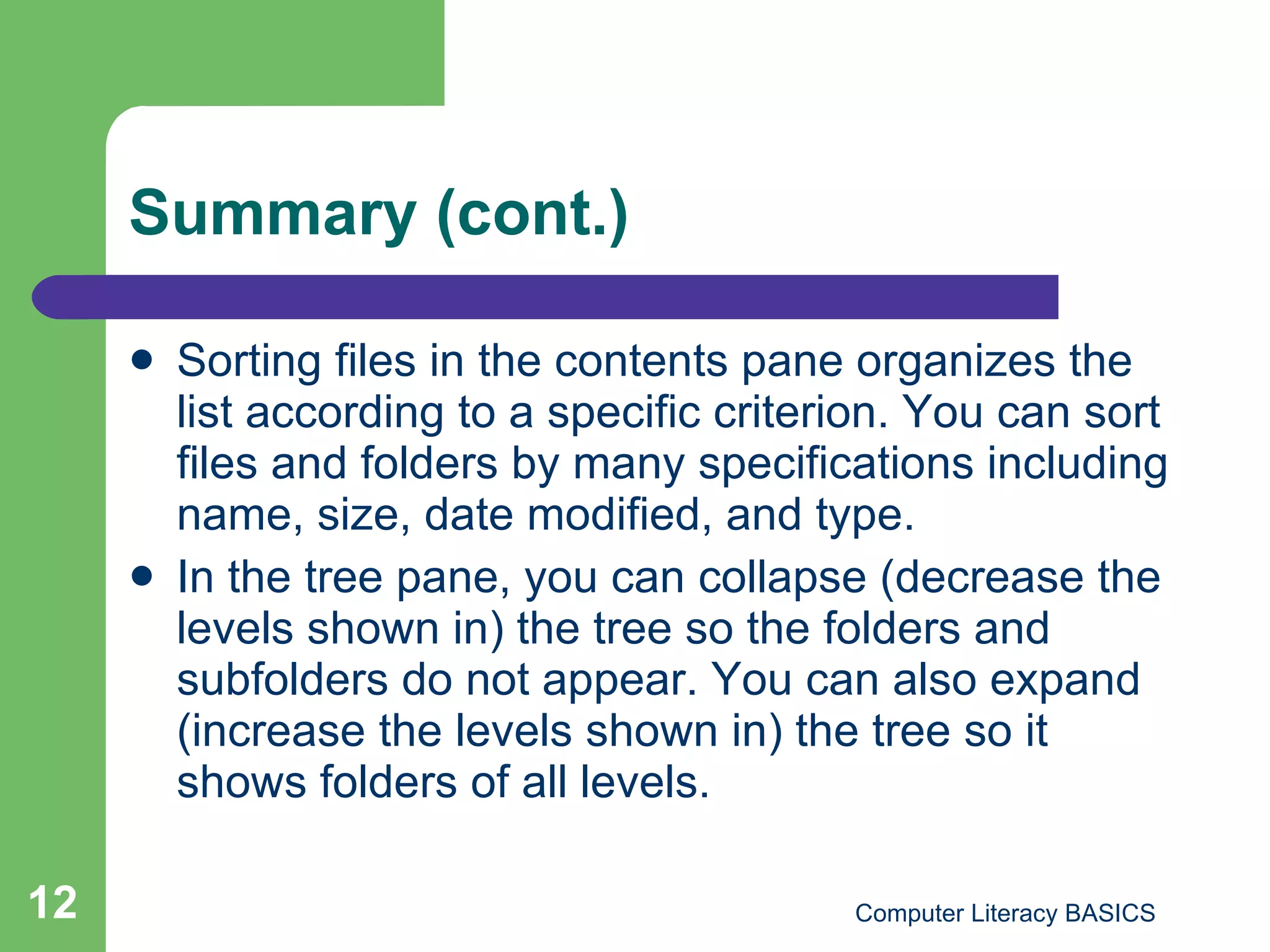 Summary (cont.) Sorting files in the contents pane organizes the list according to a specific criterion. You can sort files and folders by many specifications including name, size, date modified, and type. In the tree pane, you can collapse (decrease the levels shown in) the tree so the folders and subfolders do not appear. You can also expand (increase the levels shown in) the tree so it shows folders of all levels.  