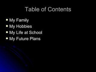 Table of Contents My Family My Hobbies My Life at School My Future Plans 