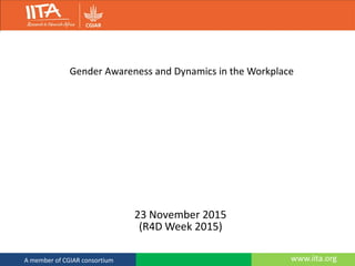 www.iita.orgA member of CGIAR consortium
Gender Awareness and Dynamics in the Workplace
23 November 2015
(R4D Week 2015)
 