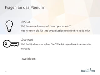 37
Fragen an das Plenum

#welldoo15
IMPULSE
Welche neuen Ideen sind Ihnen gekommen? 
Was nehmen Sie für Ihre Organisation und für Ihre Rolle mit? 

LÖSUNGEN
Welche Hindernisse sehen Sie? Wie können diese überwunden
werden?
 