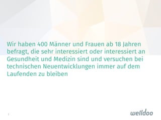 7
Wir haben 400 Männer und Frauen ab 18 Jahren
befragt, die sehr interessiert oder interessiert an
Gesundheit und Medizin sind und versuchen bei
technischen Neuentwicklungen immer auf dem
Laufenden zu bleiben

 