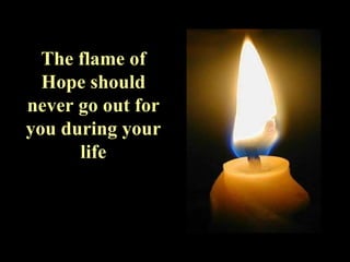 The flame of Hope should never go out for you during your life 