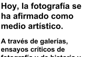 Hoy, la fotografía se
ha afirmado como
medio artístico.
A través de galerías,
ensayos críticos de
 