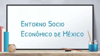 Entorno Socio
Económico de México
 