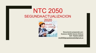 NTC 2050
SEGUNDAACTUALIZACION
2020
Documento preparado por:
Gustavo Adolfo García Chávez
M.P. 76205-16600
ntc2050grupodestudio@gmail.co
 