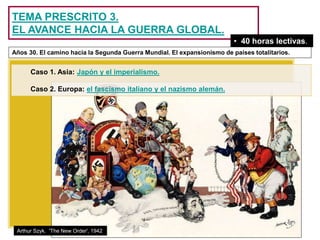 TEMA PRESCRITO 3.
EL AVANCE HACIA LA GUERRA GLOBAL.
Caso 1. Asia: Japón y el imperialismo.
Caso 2. Europa: el fascismo italiano y el nazismo alemán.
• 40 horas lectivas.
Años 30. El camino hacia la Segunda Guerra Mundial. El expansionismo de países totalitarios.
Arthur Szyk. 'The New Order', 1942
 