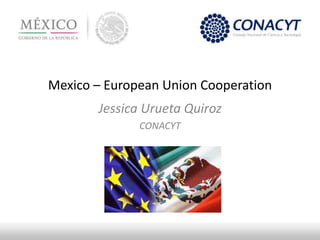 Mexico – European Union Cooperation
Jessica Urueta Quiroz
CONACYT
 