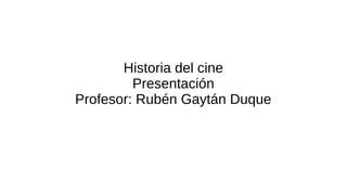 Historia del cine
Presentación
Profesor: Rubén Gaytán Duque
 