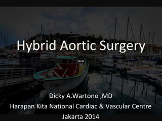 Hybrid Aortic Surgery
--
Dicky A.Wartono ,MD
Harapan Kita National Cardiac & Vascular Centre
Jakarta 2014
 