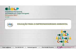 Email: vg@ipb.pt | Tm. 936 351 813 | facebook/vgportal | Vitor Barrigão Gonçalves |
EDUCAÇÃO PARA O EMPREENDEDORISMO AMBIENTAL
 