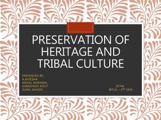 PRESERVATION OF
HERITAGE AND
TRIBAL CULTURE
PRESENTED BY,
A.AIYESHA
NEHAL AGRAWAL
SUBASHISH ROUT IITTM
SUNIL SAHOO IBTLG – 3RD SEM
 