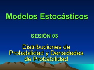 Modelos Estocásticos Distribuciones de Probabilidad y Densidades de Probabilidad SESIÓN 03 