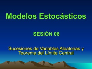 Modelos Estocásticos Sucesiones de Variables Aleatorias y Teorema del Límite Central SESIÓN 06 