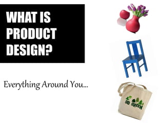 Everything Around You…
WHAT IS
PRODUCT
DESIGN?
 