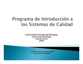 Universidad Columbia del Paraguay
       Carrera de Psicología
           Cuarto Curso
               2009




     Ing. Manuel Benítez Codas (PhD©)
          Ing. Verónica Ríos Bordón

                                        1
 