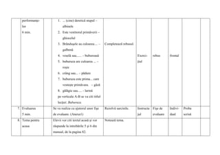 performanţe-
lor
6 min.
1. ... (cine) deretică stupul –
albinele
2. Este vestitorul primăverii –
ghiocelul
3. Brânduşele au culoarea.... –
galbenă
4. veselă sau...... – buburoasă
5. buburuza are culoarea ... –
roşie
6. crâng sau... – pădure
7. buburuza este prima... care
vesteşte primăvara. – gâză
8. gălăgie sau..... - larmă
pe verticala A-B se va citi titlul
lecţiei: Buburuza
Completează rebusul.
Exerci-
ţiul
rebus frontal
7. Evaluarea
5 min.
Se va realiza cu ajutorul unor fişe
de evaluare. (Anexa1)
Rezolvă sarcinile. Instructa
jul
Fişe de
evaluare
Indivi-
dual
Proba
scrisă
8. Tema pentru
acasa
Elevii vor citi textul acasă şi vor
răspunde la intrebările 5 şi 6 din
manual, de la pagina 82.
Notează tema.
 