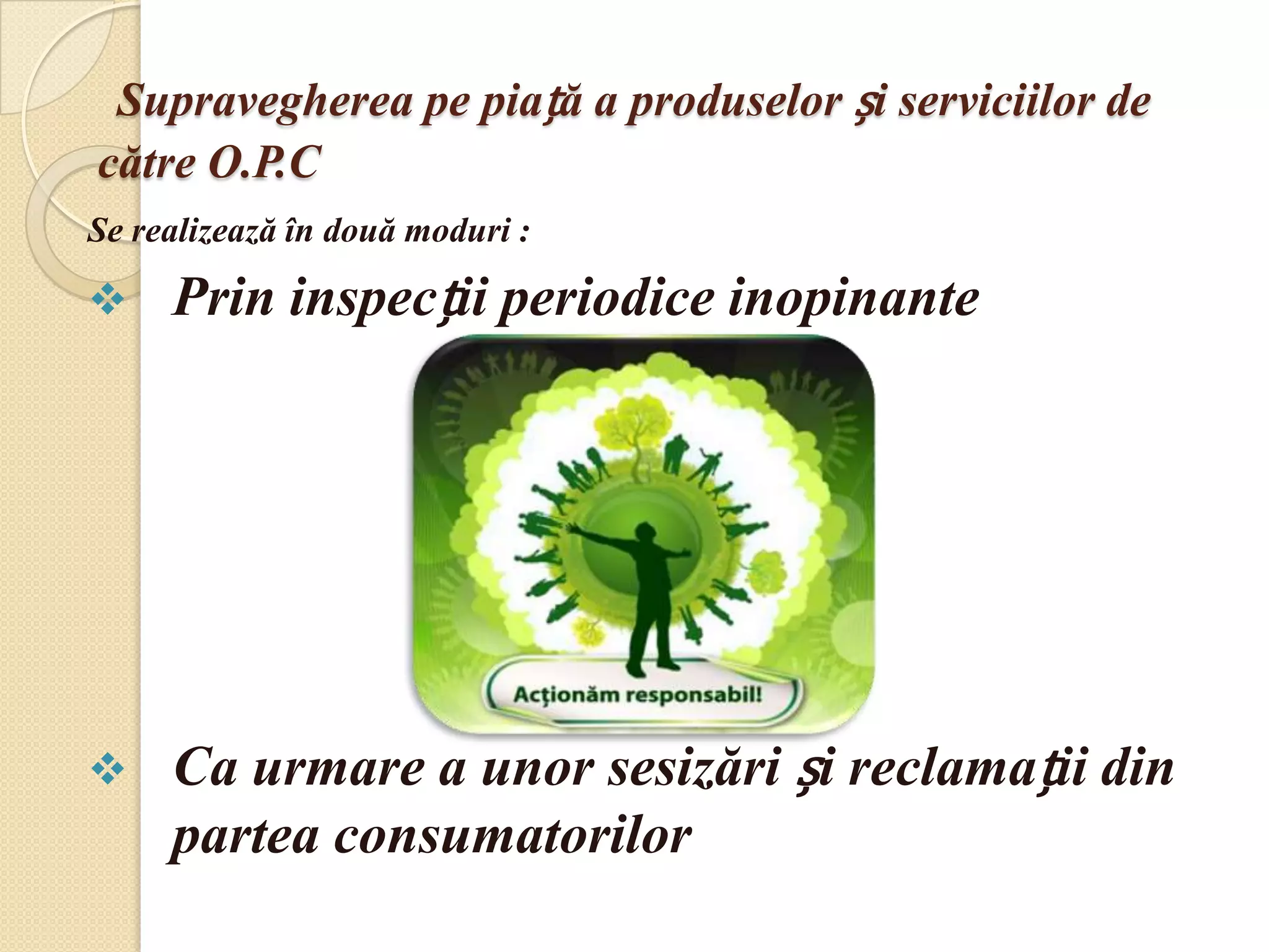 Supravegherea pe piață a produselor și serviciilor de
către O.P.C
Se realizează în două moduri :

    Prin inspecții periodice inopinante




    Ca urmare a unor sesizări și reclamații din
     partea consumatorilor
 