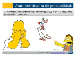 Francisco Sandoval | fasandoval@utpl.edu.ec
Azar: «Adivinanza de probabilidad»
Los humanos normalmente tratan de adivinar la pauta, y el proceso nos permite
ser superados por una rata.
15
 