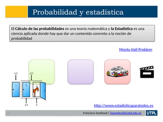 Francisco Sandoval | fasandoval@utpl.edu.ec
Probabilidad y estadística
El Cálculo de las probabilidades es una teoría matemática y la Estadística es una
ciencia aplicada donde hay que dar un contenido concreto a la noción de
probabilidad
http://www.estadisticaparatodos.es
24
Monty Hall Problem
 