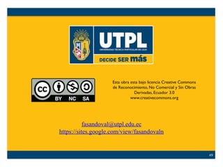 Esta obra esta bajo licencia Creative Commons
de Reconocimiento, No Comercial y Sin Obras
Derivadas, Ecuador 3.0
www.creativecommons.org
49
fasandoval@utpl.edu.ec
https://sites.google.com/view/fasandovaln
 