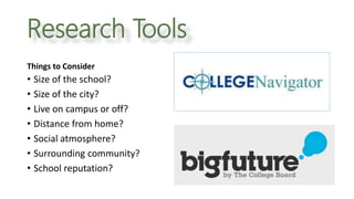 Things to Consider
• Size of the school?
• Size of the city?
• Live on campus or off?
• Distance from home?
• Social atmosphere?
• Surrounding community?
• School reputation?
Research Tools
 
