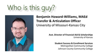Who is this guy?
Asst. Director of Financial Aid​ & Scholarships
University of Kansas​
Student Success & Enrollment Services
Metropolitan Community College
Johnson County Community College
Benjamin Howard-Williams, MAEd
Transfer & Articulation Officer
University of Missouri-Kansas City
 