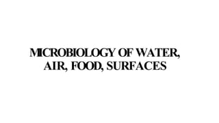 M
ICROBIOLOGYOF WATER,
AIR, FOOD, SURFACES
 