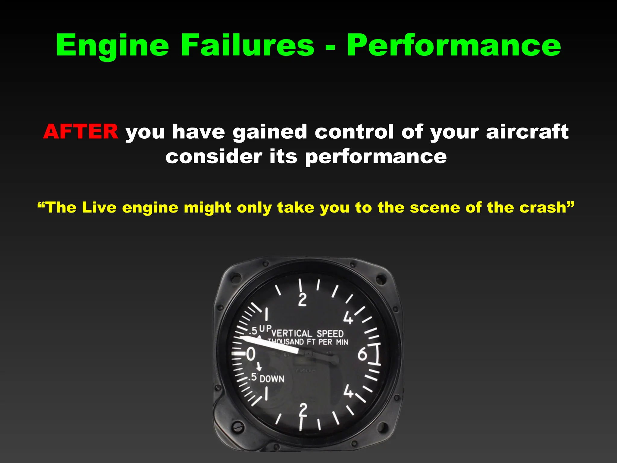 AFTER you have gained control of your aircraft
consider its performance
Engine Failures - Performance
“The Live engine might only take you to the scene of the crash”
 