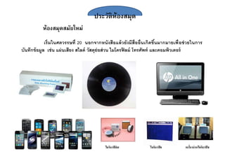 ประวัติห้องสมุด
เริ่มในศตวรรษที่ 20 นอกจากหนังสือแล้วยังมีสื่ออื่นเกิดขึ้นมากมายเพื่อช่วยในการ
บันทึกข้อมูล เช่น แผ่นเสียง สไลด์ วัสดุย่อส่วน ไมโครฟิลม์ โทรศัพท์ และคอมพิวเตอร์
ห้องสมุดสมัยใหม่
 