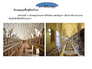 ประวัติห้องสมุด
ห้องสมุดยุคฟื้นฟูศิลปวิทยา
ศตวรรษที่ 15 ห้องสมุดแห่งนครวาติกันมีความสาคัญมาก เนื่องจากมีการรวบรวม
ต้นฉบับตัวเขียนไว้จานวนมาก
 