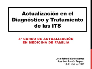 Jose Ramón Blanco Ramos
Jose Luis Ramón Trapero
10 de abril de 2018
Actualización en el
Diagnóstico y Tratamiento
de las ITS
4º CURSO DE ACTUALIZACIÓN
EN MEDICINA DE FAMILIA
 