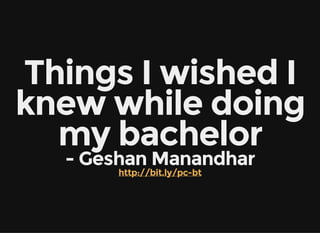 Things I wished I
knew while doing
my bachelor
- Geshan Manandhar
http://bit.ly/pc-bt
 