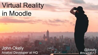 Virtual Reality
in Moodle
John Okely
Analyst Developer at HQ
@jlokely
#mootau17
 