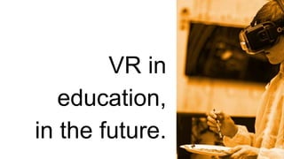 VR in
education,
in the future.
 