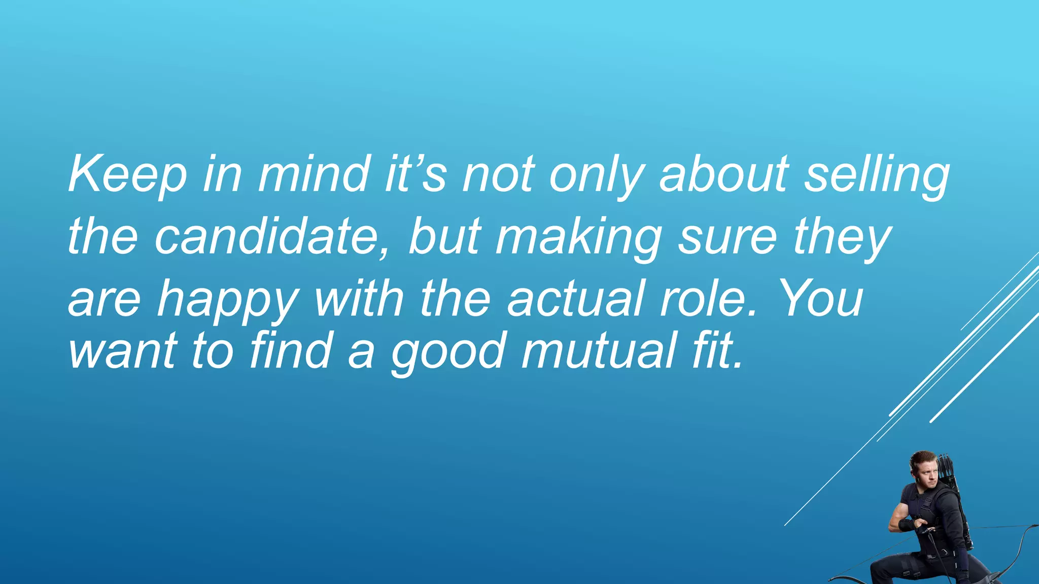 Keep in mind it’s not only about selling
the candidate, but making sure they
are happy with the actual role. You
want to find a good mutual fit.
 