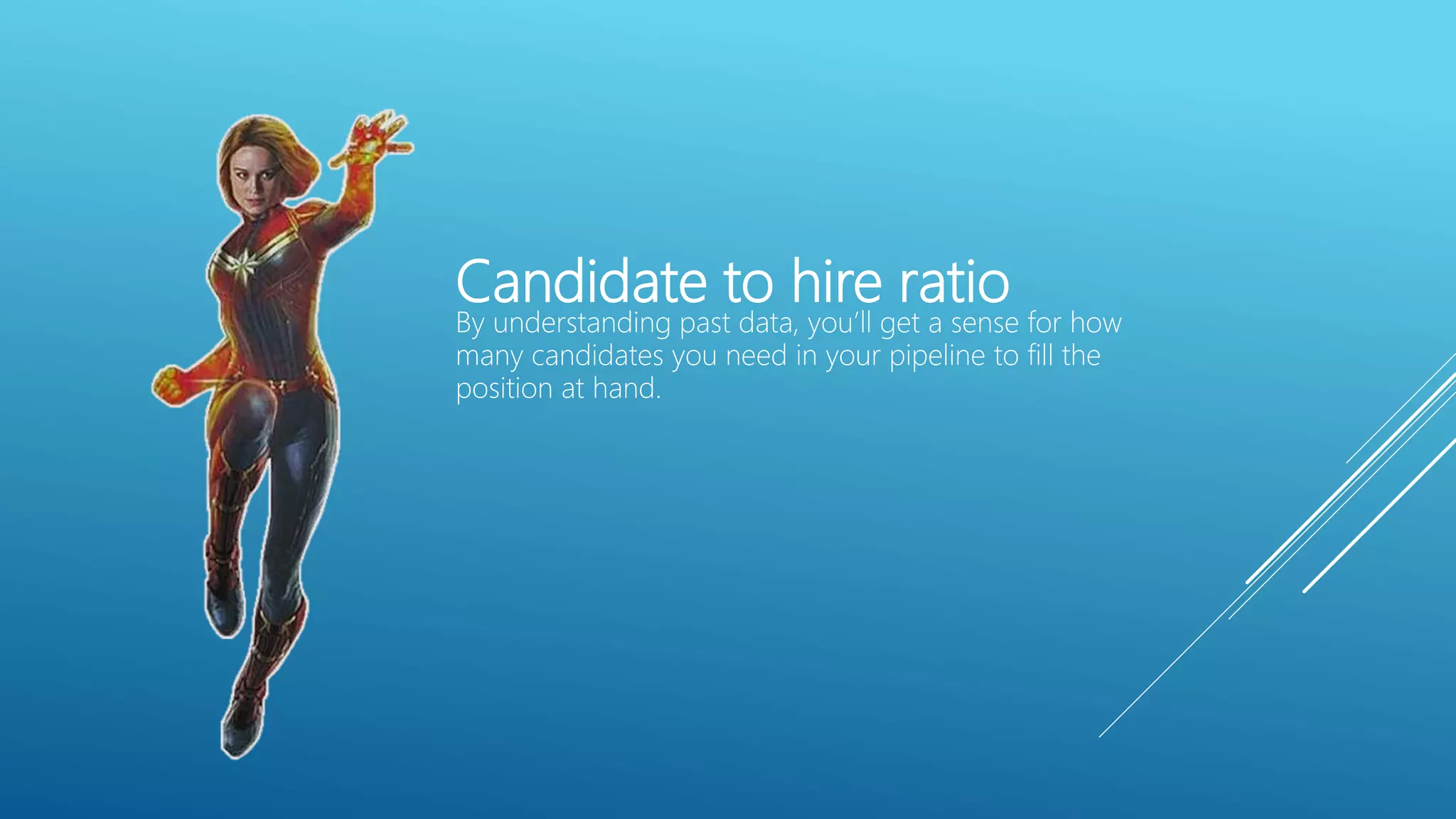 Candidate to hire ratio
By understanding past data, you’ll get a sense for how
many candidates you need in your pipeline to fill the
position at hand.
 