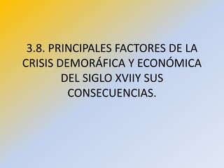 3.8. PRINCIPALES FACTORES DE LA
CRISIS DEMORÁFICA Y ECONÓMICA
DEL SIGLO XVIIY SUS
CONSECUENCIAS.
 