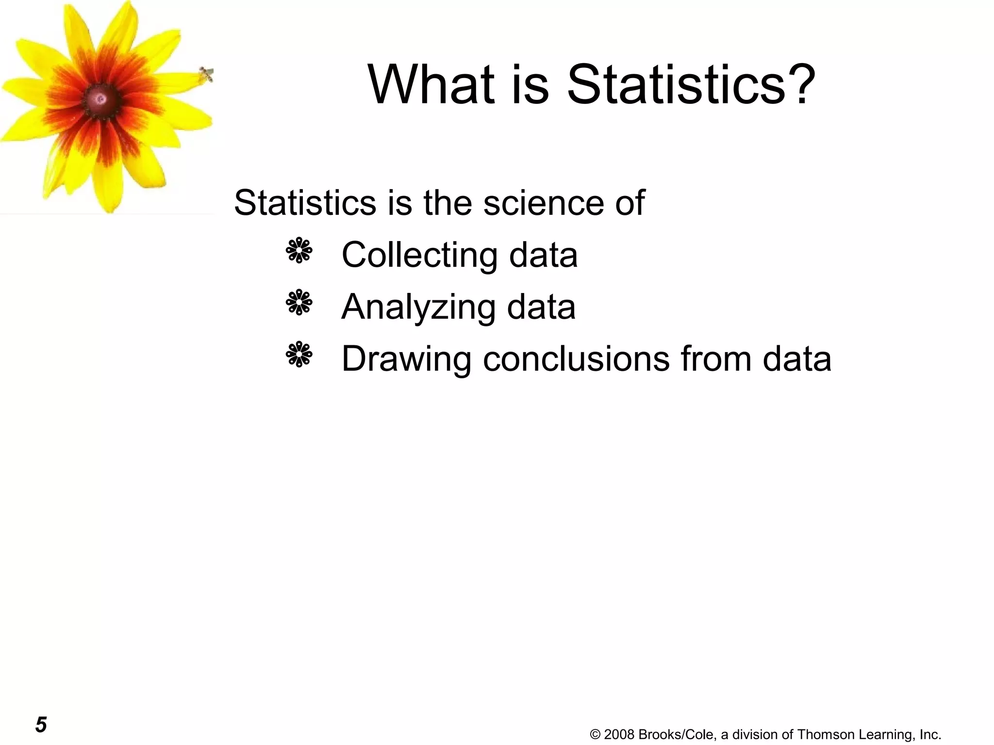 5 © 2008 Brooks/Cole, a division of Thomson Learning, Inc.
What is Statistics?
Statistics is the science of
 Collecting data
 Analyzing data
 Drawing conclusions from data
 