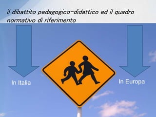 il dibattito pedagogico-didattico ed il quadro
normativo di riferimento
In Italia In Europa
 
