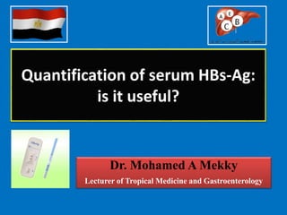 Quantification of serum HBs-Ag:
is it useful?
Dr. Mohamed A Mekky
Lecturer of Tropical Medicine and Gastroenterology
 