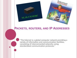 PACKETS, ROUTERS, AND IP ADDRESSES 
“The Internet is a global computer network providing a 
variety of information and communication facilities, 
consisting of interconnected networks using 
standardized communication protocols.” 
 